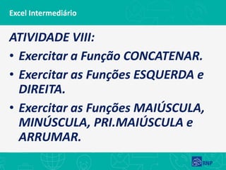 Excel Intermediário
ATIVIDADE VIII:
• Exercitar a Função CONCATENAR.
• Exercitar as Funções ESQUERDA e
DIREITA.
• Exercitar as Funções MAIÚSCULA,
MINÚSCULA, PRI.MAIÚSCULA e
ARRUMAR.
 