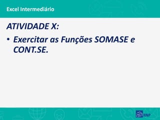 Excel Intermediário
ATIVIDADE X:
• Exercitar as Funções SOMASE e
CONT.SE.
 