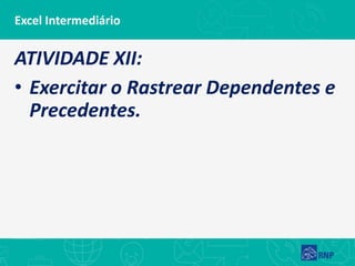 Excel Intermediário
ATIVIDADE XII:
• Exercitar o Rastrear Dependentes e
Precedentes.
 