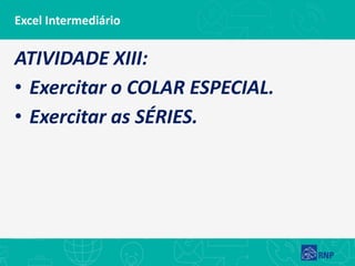 Excel Intermediário
ATIVIDADE XIII:
• Exercitar o COLAR ESPECIAL.
• Exercitar as SÉRIES.
 