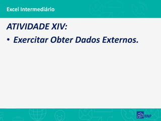 Excel Intermediário
ATIVIDADE XIV:
• Exercitar Obter Dados Externos.
 