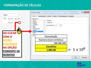 FORMATAÇÃO DE CÉLULAS
AO CLICAR
COM O
BOTÃO
ESQUERDO
NA OPÇÃO
FORMATO DE
NÚMERO
Formatação
Científico
1,00E+08
Número (Cem milhões)
100.000.000
 