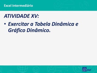 Excel Intermediário
ATIVIDADE XV:
• Exercitar a Tabela Dinâmica e
Gráfico Dinâmico.
 