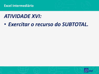Excel Intermediário
ATIVIDADE XVI:
• Exercitar o recurso do SUBTOTAL.
 