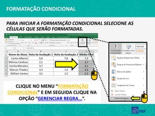 FORMATAÇÃO CONDICIONAL
PARA INICIAR A FORMATAÇÃO CONDICIONAL SELECIONE AS
CÉLULAS QUE SERÃO FORMATADAS.
CLIQUE NO MENU “FORMATAÇÃO
CONDICIONAL” E EM SEGUIDA CLIQUE NA
OPÇÃO “GERENCIAR REGRA...”.
 
