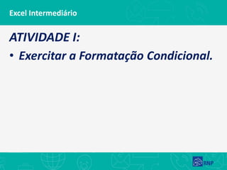 Excel Intermediário
ATIVIDADE I:
• Exercitar a Formatação Condicional.
 