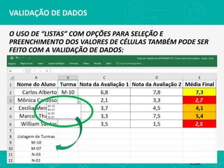 VALIDAÇÃO DE DADOS
O USO DE “LISTAS” COM OPÇÕES PARA SELEÇÃO E
PREENCHIMENTO DOS VALORES DE CÉLULAS TAMBÉM PODE SER
FEITO COM A VALIDAÇÃO DE DADOS:
 