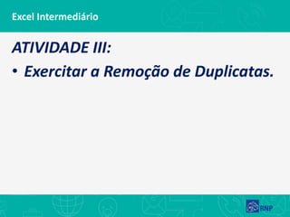 Excel Intermediário
ATIVIDADE III:
• Exercitar a Remoção de Duplicatas.
 