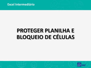 Excel Intermediário
PROTEGER PLANILHA E
BLOQUEIO DE CÉLULAS
 