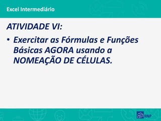 Excel Intermediário
ATIVIDADE VI:
• Exercitar as Fórmulas e Funções
Básicas AGORA usando a
NOMEAÇÃO DE CÉLULAS.
 