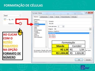 FORMATAÇÃO DE CÉLULAS
AO CLICAR
COM O
BOTÃO
ESQUERDO
NA OPÇÃO
FORMATO DE
NÚMERO
Moeda Contábil
R$ 1,59 1,59R$
R$ 1.024,00 1.024,00R$
Formatação
 