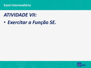 Excel Intermediário
ATIVIDADE VII:
• Exercitar a Função SE.
 