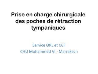 Prise en charge chirurgicale
 des poches de rétraction
        tympaniques


        Service ORL et CCF
   CHU Mohammed VI - Marrakech
 