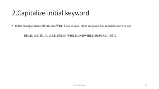 2.Capitalize initial keyword
• In the example above, READ and WRITE are in caps. There are just a few keywords we will use
READ, WRITE, IF, ELSE, ENDIF, WHILE, ENDWHILE, REPEAT, UNTIL
Dr.M.Sudharsan 33
 