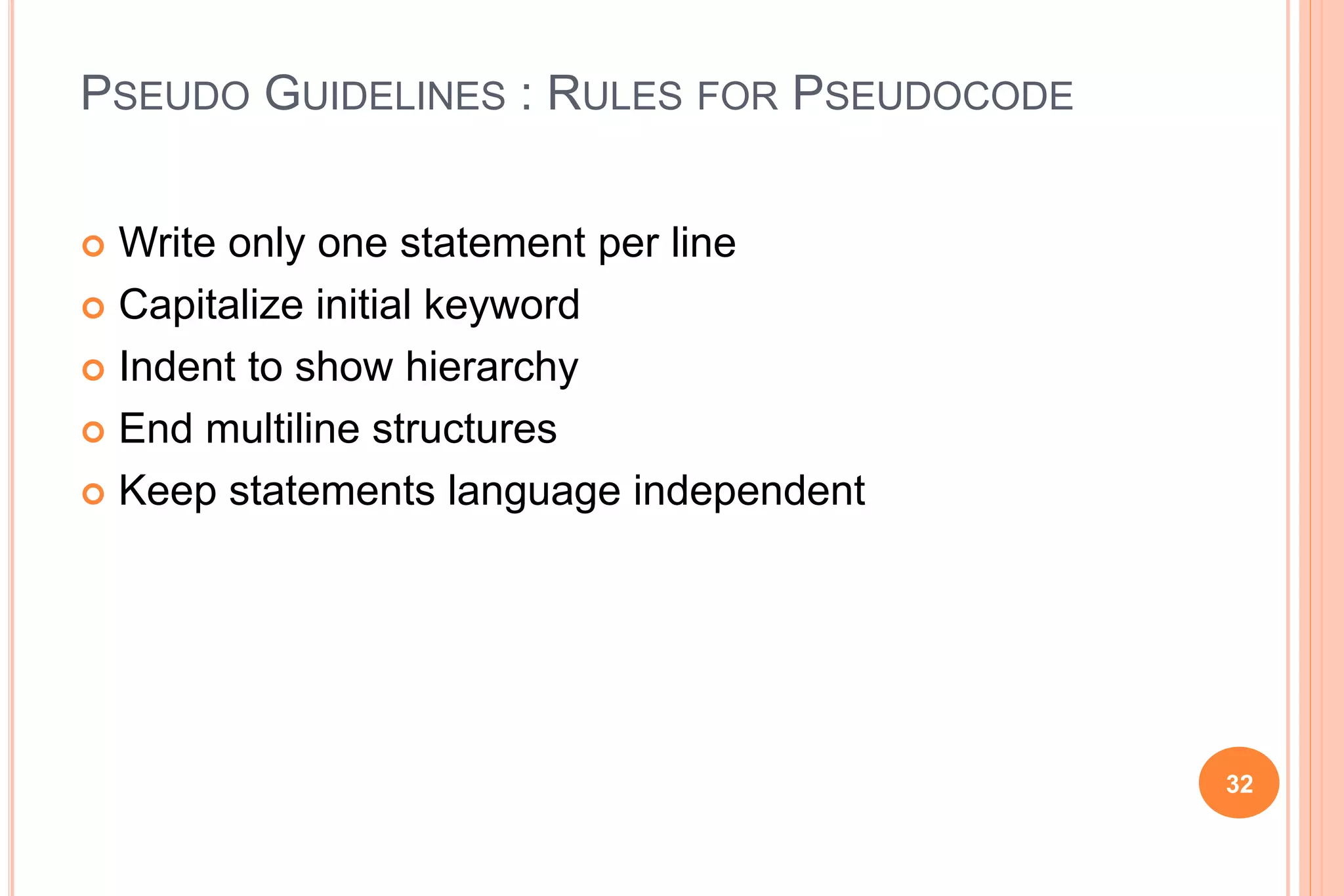 PSEUDO GUIDELINES : RULES FOR PSEUDOCODE
 Write only one statement per line
 Capitalize initial keyword
 Indent to show hierarchy
 End multiline structures
 Keep statements language independent
32
 