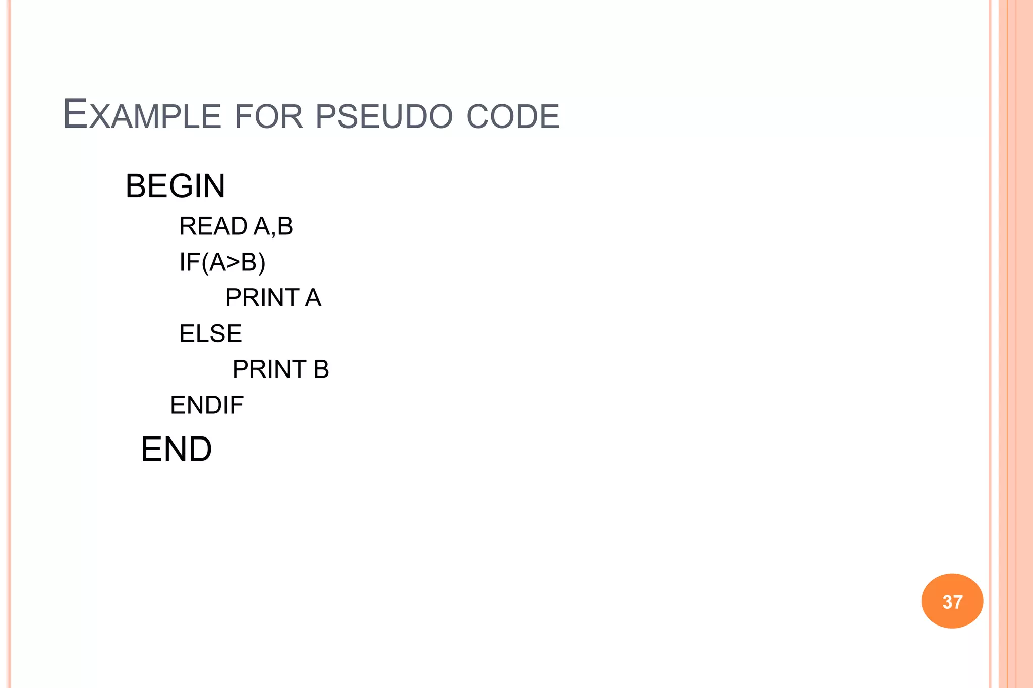 EXAMPLE FOR PSEUDO CODE
BEGIN
READ A,B
IF(A>B)
PRINT A
ELSE
PRINT B
ENDIF
END
37
 
