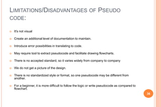 LIMITATIONS/DISADVANTAGES OF PSEUDO
CODE:
 It's not visual
 Create an additional level of documentation to maintain.
 I...