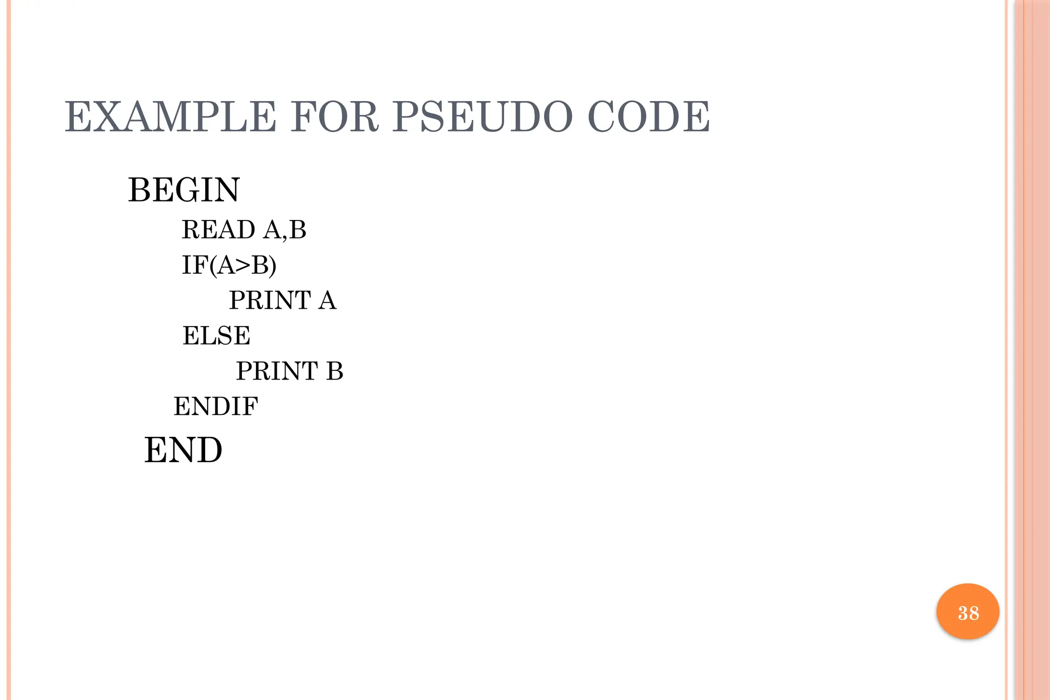 38 EXAMPLE FOR PSEUDO CODE BEGIN READ A,B IF(A>B) PRINT A ELSE PRINT B ENDIF END 