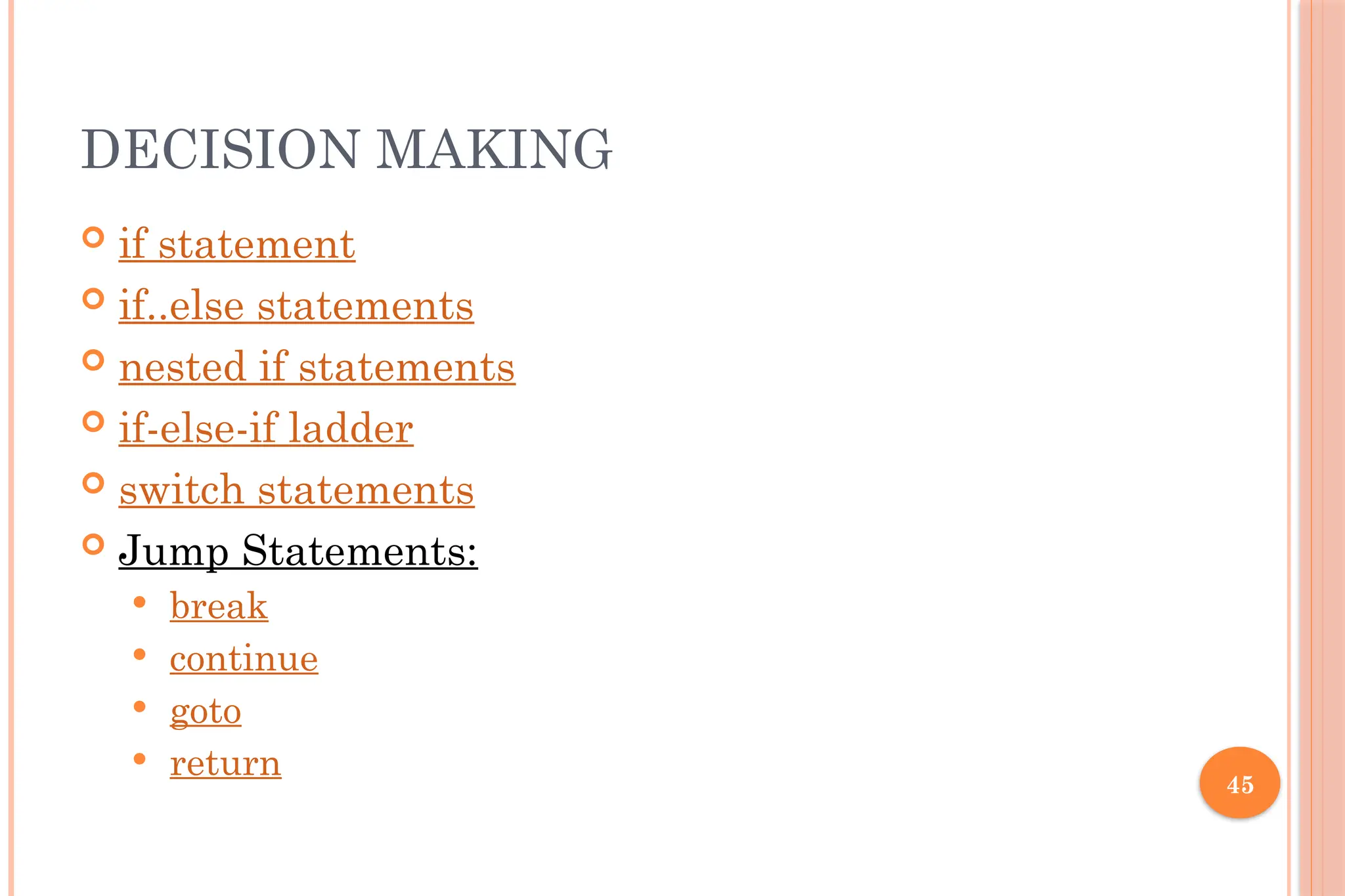 45 DECISION MAKING  if statement  if..else statements  nested if statements  if-else-if ladder  switch statements  Jump Statements:  break  continue  goto  return 