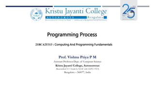 Programming Process
21BCA2T313 : Computing And Programming Fundamentals
Prof. Vishnu Priya P M
Assistant Professor Dept. of Computer Science
Kristu Jayanti College, Autonomous
(Reaccredited A++ Grade by NAAC with CGPA 3.78/4)
Bengaluru – 560077, India
 