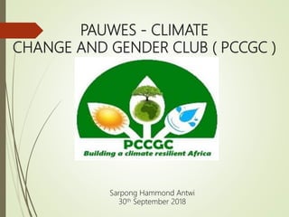 PAUWES - CLIMATE
CHANGE AND GENDER CLUB ( PCCGC )
Sarpong Hammond Antwi
30th September 2018
 