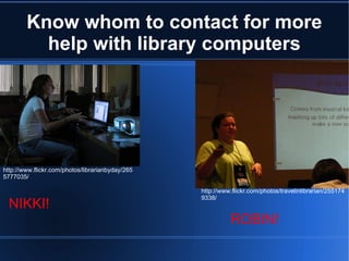 Know whom to contact for more help with library computers http://www.flickr.com/photos/librarianbyday/2655777035/ http://www.flickr.com/photos/travelinlibrarian/2551749338/ NIKKI! ROBIN! 
