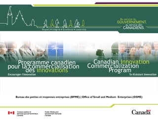 Programme canadien                                         Canadian Innovation
pour la commercialisation                                   Commercialization
       des innovations                                            Program
Encourager l'innovation                                                                     To Kickstart Innovation




      Bureau des petites et moyennes entreprises (BPME) | Office of Small and Medium Enterprises (OSME)
                                                                                                          1
                                                                                                          1
 
