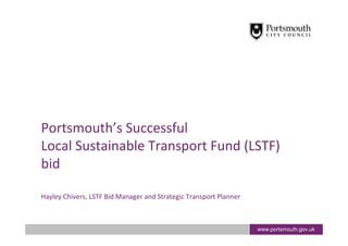 Portsmouth’s Successful
Local Sustainable Transport Fund (LSTF)
bid

Hayley Chivers, LSTF Bid Manager and Strategic Transport Planner



                                                                   www.portsmouth.gov.uk
 
