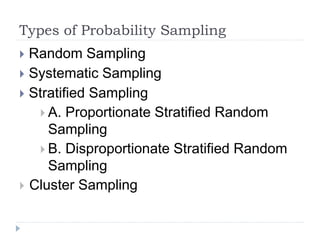 Types of Probability Sampling
 Random Sampling
 Systematic Sampling
 Stratified Sampling
 A. Proportionate Stratified Random
Sampling
 B. Disproportionate Stratified Random
Sampling
 Cluster Sampling
 