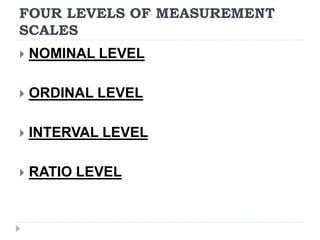 FOUR LEVELS OF MEASUREMENT
SCALES
 NOMINAL LEVEL
 ORDINAL LEVEL
 INTERVAL LEVEL
 RATIO LEVEL
 