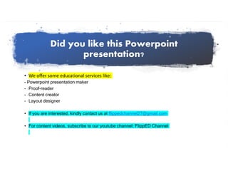 Did you like this Powerpoint
presentation?
• We offer some educational services like:
- Powerpoint presentation maker
- Proof-reader
- Content creator
- Layout designer
• If you are interested, kindly contact us at flippedchannel27@gmail.com
• For content videos, subscribe to our youtube channel: FlippED Channel
 