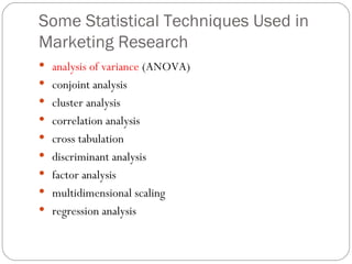Some Statistical Techniques Used in Marketing Research analysis of variance  (ANOVA) conjoint analysis cluster analysis correlation analysis  cross tabulation discriminant analysis factor analysis multidimensional scaling regression analysis  