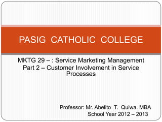 PASIG CATHOLIC COLLEGE

MKTG 29 – : Service Marketing Management
 Part 2 – Customer Involvement in Service
                Processes




             Professor: Mr. Abelito T. Quiwa. MBA
                        School Year 2012 – 2013
 