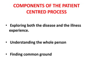 COMPONENTS OF THE PATIENT
CENTRED PROCESS
• Exploring both the disease and the illness
experience.
• Understanding the whole person
• Finding common ground
 