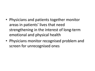 • Physicians and patients together monitor
areas in patients’ lives that need
strengthening in the interest of long-term
emotional and physical health
• Physicians monitor recognised problem and
screen for unrecognised ones
 