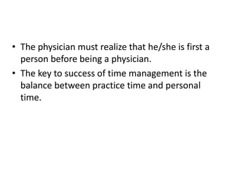 • The physician must realize that he/she is first a
person before being a physician.
• The key to success of time management is the
balance between practice time and personal
time.
 