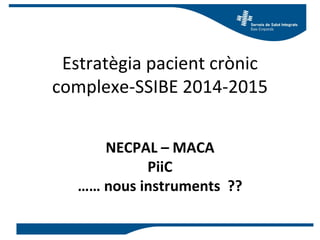 Estratègia pacient crònic
complexe-SSIBE 2014-2015
NECPAL – MACA
PiiC
…… nous instruments ??
 