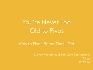 You’re Never Too
Old to Pivot
How to Pivot, Better Than I Did
Darren Menabney @ Pink Cow Connections
Tokyo
12.09.14
 