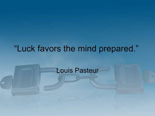 “ Luck favors the mind prepared.”  Louis Pasteur 