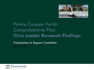 Pointe Coupee Parish
Comprehensive Plan
Civic Leader Research Findings
Presentation to Support Committee
May 21, 2008