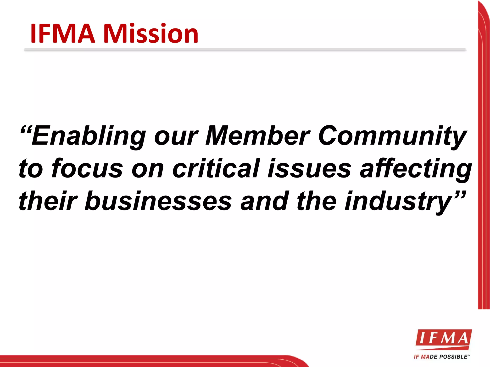IFMA Mission 
“Enabling our Member Community 
to focus on critical issues affecting 
their businesses and the industry” 
 
