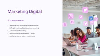 Marketing Digital
Processamentos
• Segmentação e personalização de campanhas
• Definição e otimização de canais de marketing
• Automação de Marketing
• Monitorização de desempenho e testes
• Análise de retorno sobre o investimento
 
