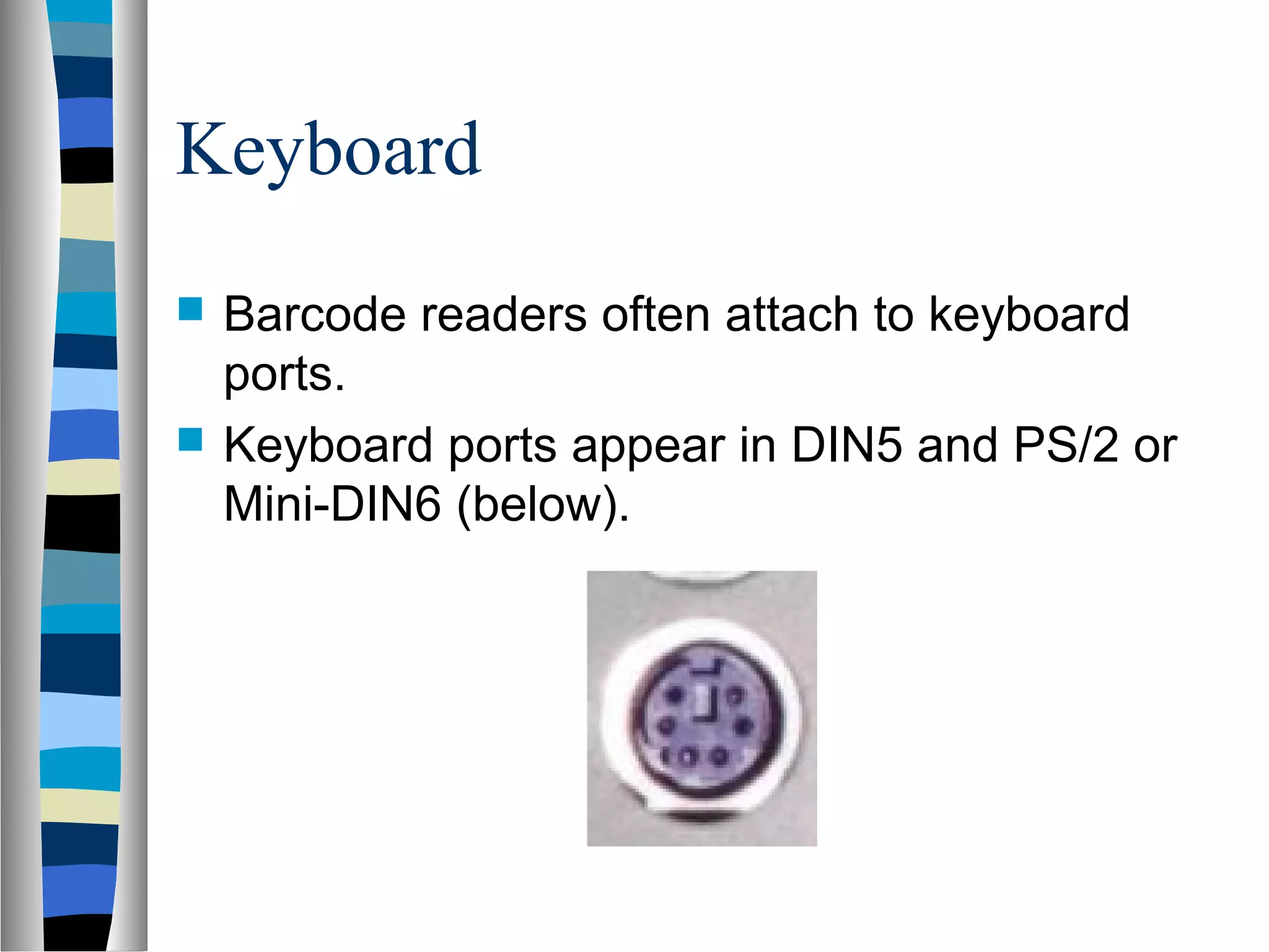 Keyboard
 Barcode readers often attach to keyboard
ports.
 Keyboard ports appear in DIN5 and PS/2 or
Mini-DIN6 (below).
 