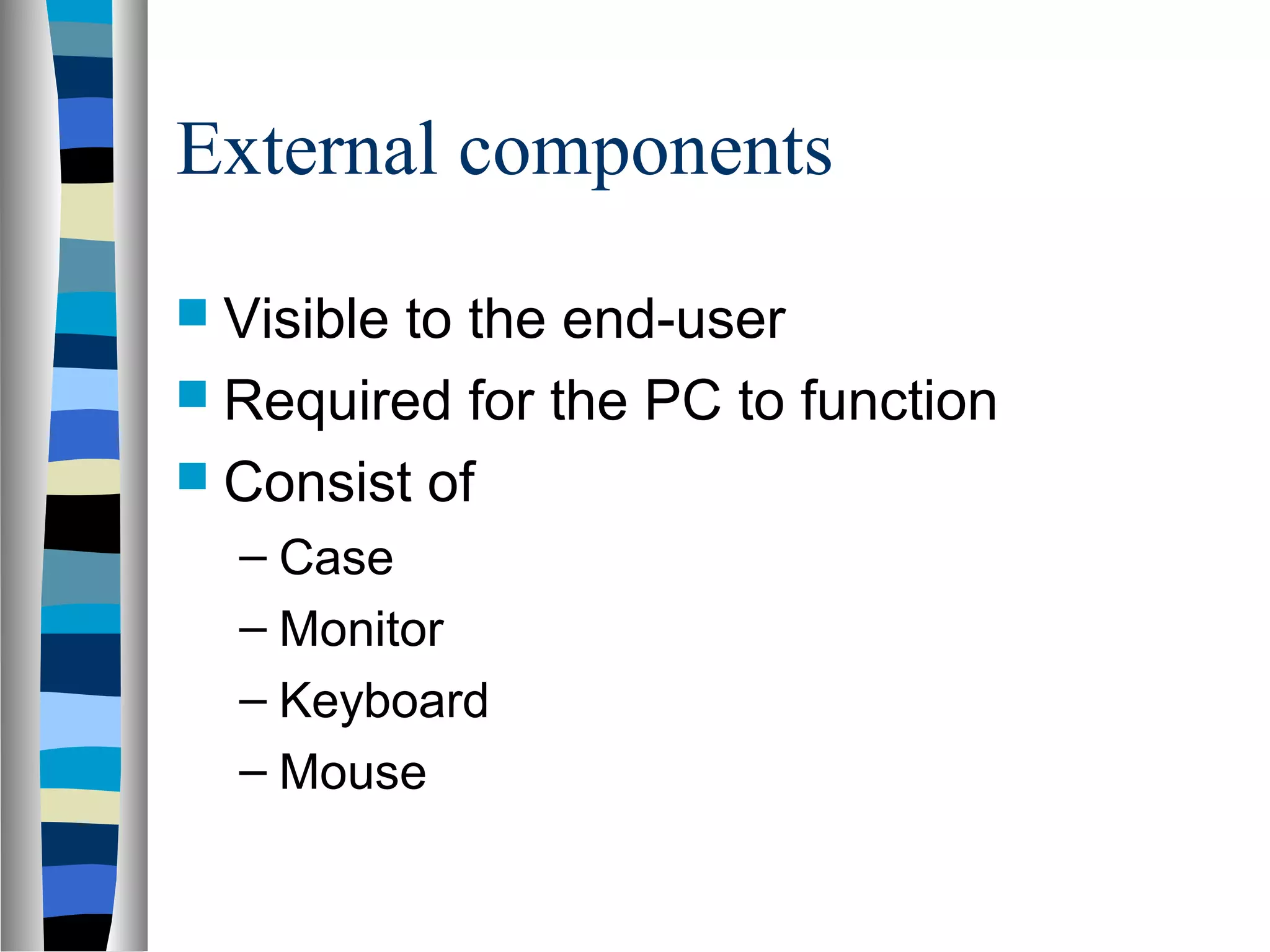 External components
 Visible to the end-user
 Required for the PC to function
 Consist of
– Case
– Monitor
– Keyboard
– Mouse
 