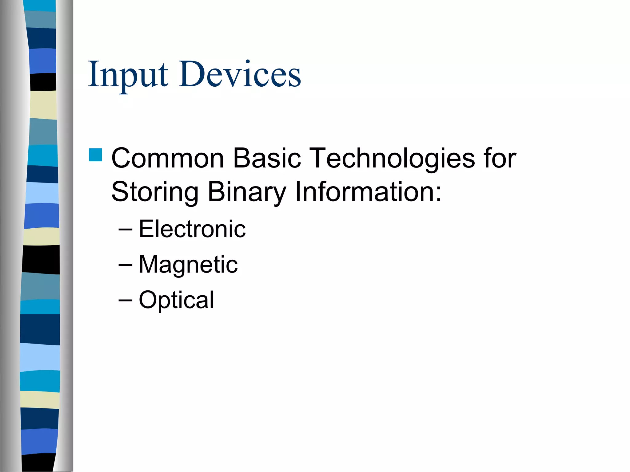 Input Devices
 Common Basic Technologies for
Storing Binary Information:
– Electronic
– Magnetic
– Optical
 