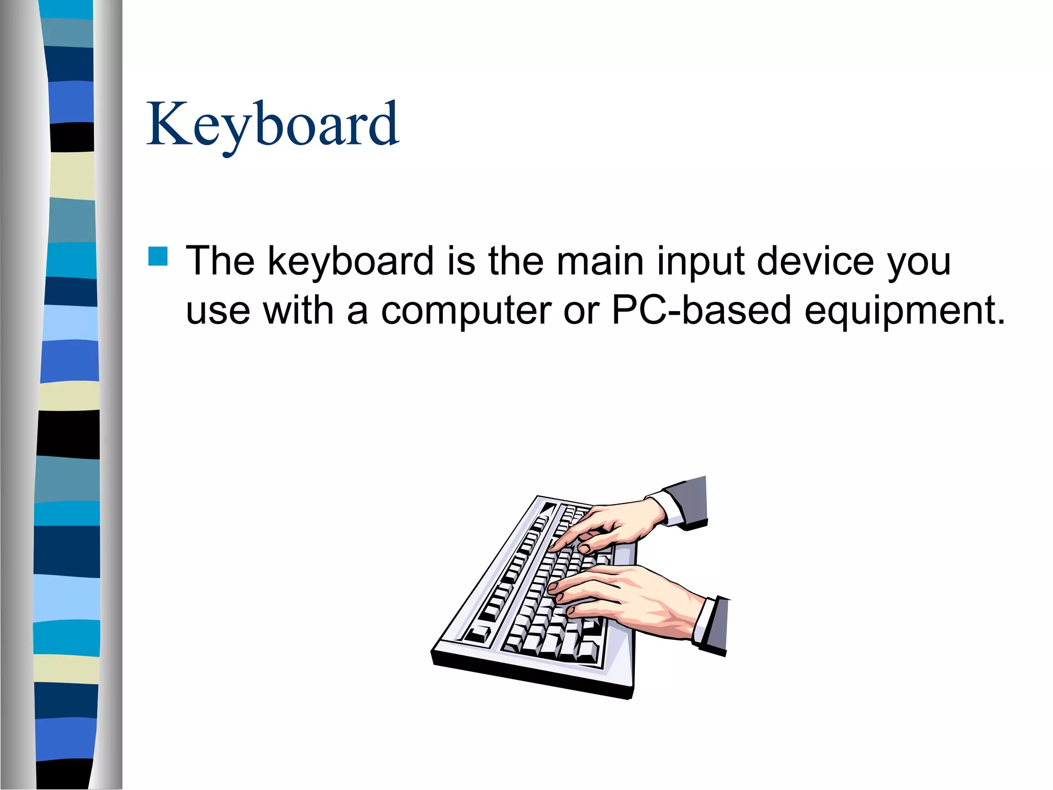 Keyboard
 The keyboard is the main input device you
use with a computer or PC-based equipment.
 