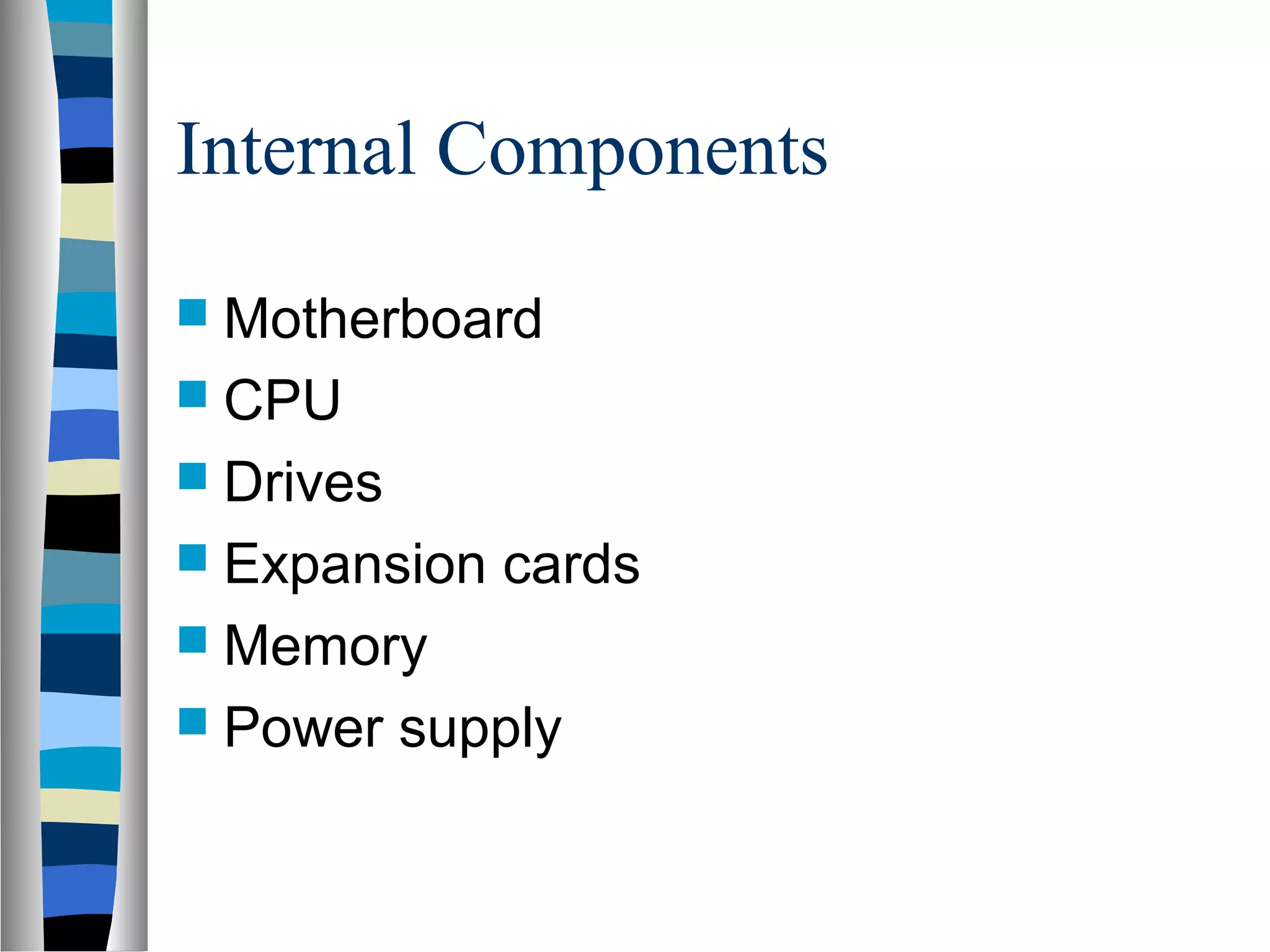 Internal Components
 Motherboard
 CPU
 Drives
 Expansion cards
 Memory
 Power supply
 