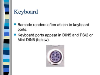 Keyboard
 Barcode readers often attach to keyboard
ports.
 Keyboard ports appear in DIN5 and PS/2 or
Mini-DIN6 (below).
 