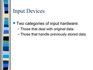 Input Devices
 Two categories of input hardware:
– Those that deal with original data.
– Those that handle previously stored data.
 