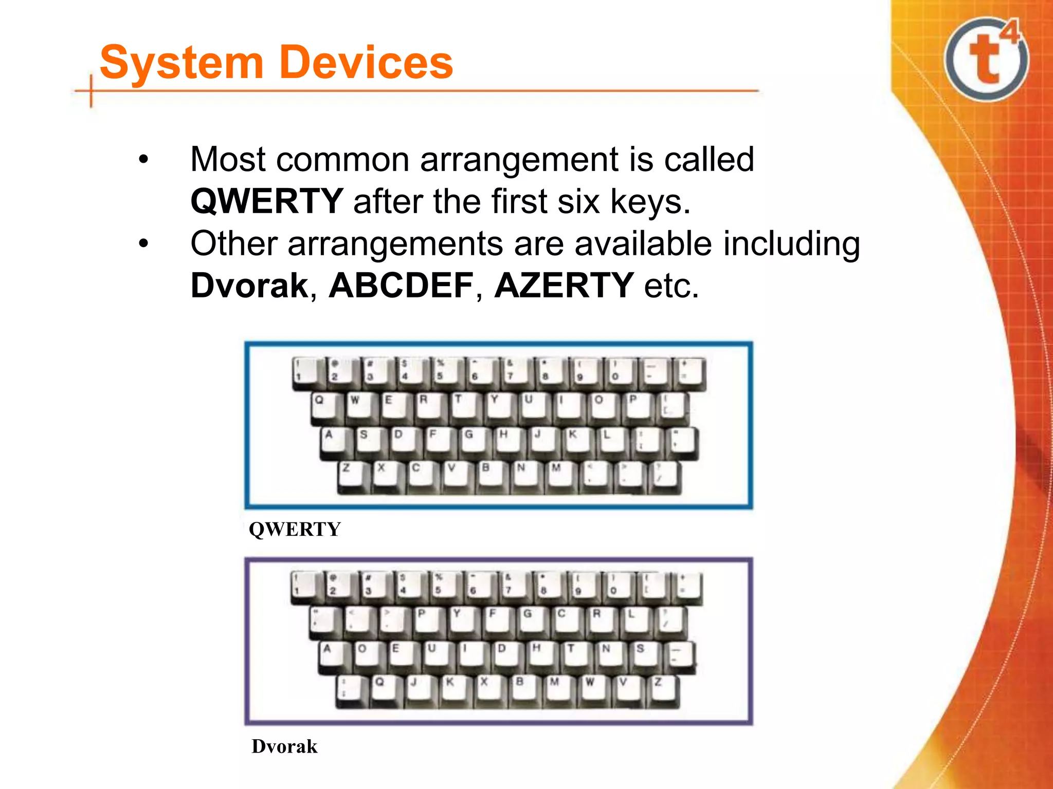 System Devices
• Most common arrangement is called
QWERTY after the first six keys.
• Other arrangements are available including
Dvorak, ABCDEF, AZERTY etc.
QWERTY
Dvorak
 